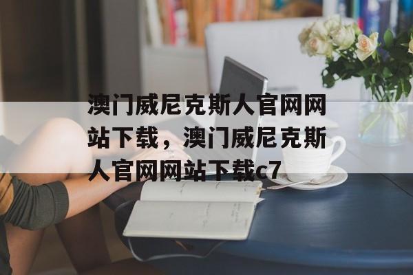 澳门威尼克斯人官网网站下载，澳门威尼克斯人官网网站下载c7