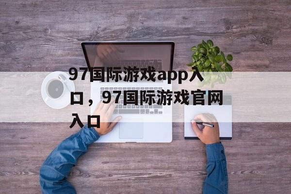 97国际游戏app入口，97国际游戏官网入口